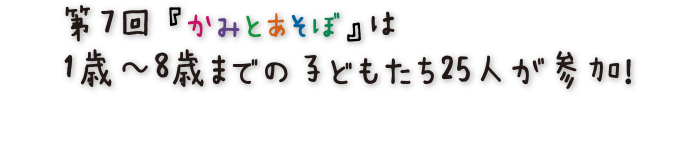 第7回『かみとあそぼ』は1歳～8歳までの子どもたち25人が参加！