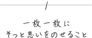 1 一枚一枚にそっと思いをのせること