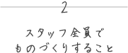 2 スタッフ全員でものづくりすること