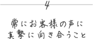 4 常にお客様の声に真摯に向き合うこと