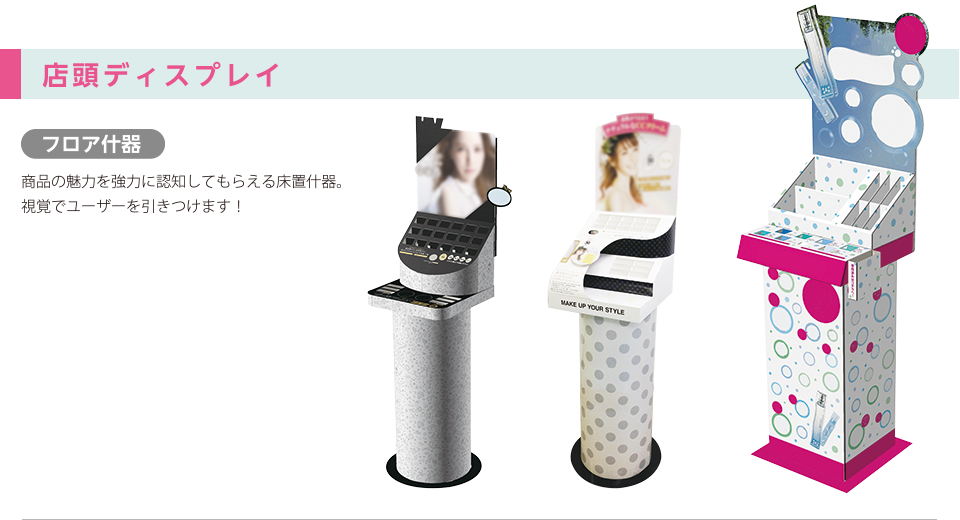 店頭ディスプレイ/フロア什器：商品の魅力を強力に認知してもらえる床置什器。視覚でユーザーを引きつけます！